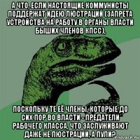 а что, если настоящие коммунисты поддержат идею люстраций (запрета устройства на работу в органы власти быших членов кпсс), поскольку те её члены, которые до сих пор во власти - предатели рабочего класса, что заслуживают даже не люстрации, а пули?