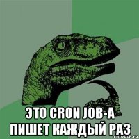  это cron job-a пишет каждый раз