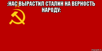 :нас вырастил сталин на верность народу: 