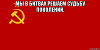 мы в битвах решаем судьбу поколений. 