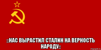  ::нас вырастил сталин на верность народу::