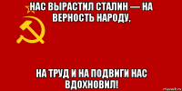 нас вырастил сталин — на верность народу, на труд и на подвиги нас вдохновил!