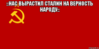 ::нас вырастил сталин на верность народу:: 