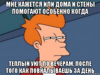 мне кажется или дома и стены помогают особенно когда теплый уют по вечерам, после того как повкалываешь за день