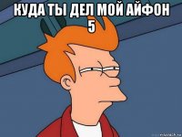 куда ты дел мой айфон 5 