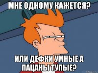 мне одному кажется? или дефки умные а пацаны тупые?