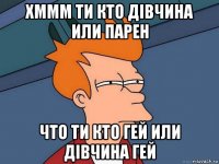 хммм ти кто дівчина или парен что ти кто гей или дівчина гей