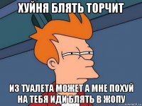 хуйня блять торчит из туалета может а мне похуй на тебя иди блять в жопу