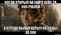 когда открыл на сайте кейс за 500 рублей а оттуда выпал керыч легенды за 30к