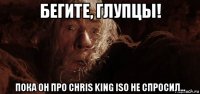 бегите, глупцы! пока он про chris king iso не спросил...