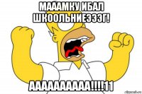 мааамку ибал шкоольниеэээг! аааааааааа!!!!11