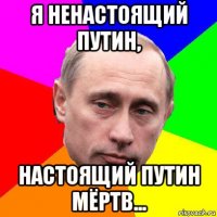 я ненастоящий путин, настоящий путин мёртв...