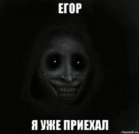 егор я уже приехал