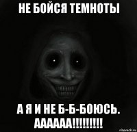 не бойся темноты а я и не б-б-боюсь. аааааа!!!!!!!!!