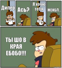 Дипер Ась? Я хочю тебя МЕЙБЛ... ТЫ ШО В КРАЯ ЕБОБО!!!