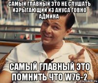 самый главный это не слушать изрыгающий из ануса говно админа самый главный это помнить что w76-2