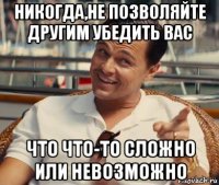 никогда,не позволяйте другим убедить вас что что-то сложно или невозможно