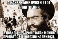 а нахрен мне нужен этот глинтвейн? я давид,а не аарон,пускай мойша продаёт своё барахло на привозе.