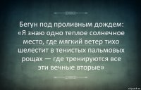 Бегун под проливным дождем: «Я знаю одно теплое солнечное место, где мягкий ветер тихо шелестит в тенистых пальмовых рощах — где тренируются все эти вечные вторые»