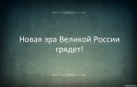 Новая эра Великой России грядет!