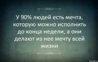 У 90% людей есть мечта, которую можно исполнить до конца недели, а они делают из нее мечту всей жизни