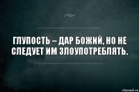 Глупость – дар божий, но не следует им злоупотреблять.