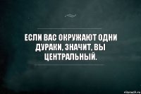 Если вас окружают одни дураки, значит, вы центральный.