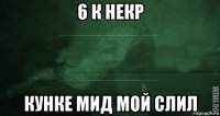 6 к некр кунке мид мой слил