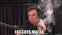 . . . . . . . faggots mafak....