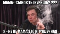 мама: -сынок ты куришь? ??? я:- не не мама это игрушечная