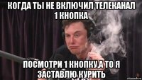 когда ты не включил телеканал 1 кнопка посмотри 1 кнопку,а то я заставлю курить