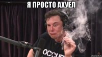 я просто ахуел 