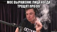 мое выражение лица когда трещят про 99 