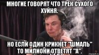 многие говорят что трек сухого хуйня. но если один крикнет "шмаль" то милиони ответят "а".