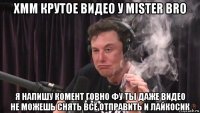 хмм крутое видео у mister bro я напишу комент говно фу ты даже видео не можешь снять всё отправить и лайкосик