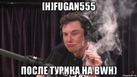 [h]fugan555 после турика на bwh)