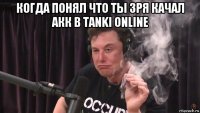 когда понял что ты зря качал акк в tanki online 