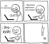 Ща по-троллим . . . - Троллить взрослых - это плохо! : Это - ХУЙ! 