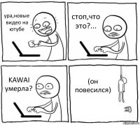 ура,новые видео на ютубе стоп,что это?... KAWAI умерла? (он повесился)