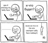 ура 4 епизод по Sally Face и что будет? ................... если он то и я
(те кто смотрит sally facе поймут)