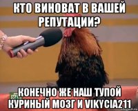 кто виноват в вашей репутации? конечно же наш тупой куриный мозг и vikycia211