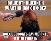 ваше отношение к участникам ой фсе? всех обоссать,зачмырить и отпетушить