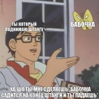 Ты который поднимаю штангу Бабочка -Ха, шо ты мне сделаешь *бабочка садится на конец штанги и ты падаешь*