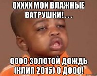 охххх мои влажные ватрушки! . . . оооо золотой дождь (клип 2015) о дооо!