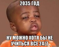 2035 год ну можно хотя бы не учиться все 24/7