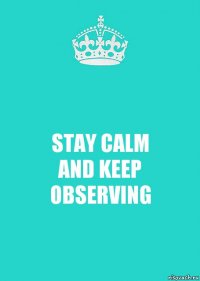 STAY CALM
AND KEEP
OBSERVING