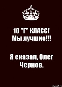 10 "Г" КЛАСС!
Мы лучшие!!! Я сказал, Олег Чернов.