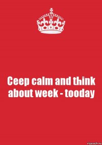 Ceep calm and think about week - tooday