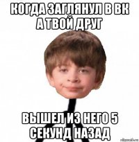 когда заглянул в вк а твой друг вышел из него 5 секунд назад