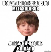 когда ты открыл 500 мегаящиков а тебе ничего не выпало